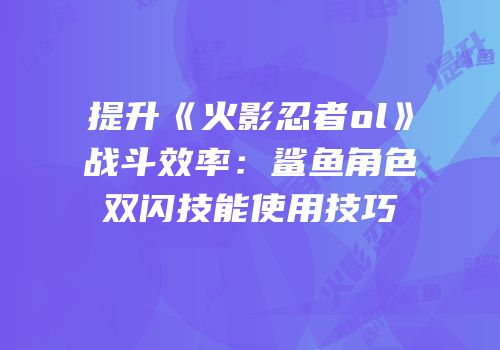 提升《火影忍者ol》战斗效率：鲨鱼角色双闪技能使用技巧