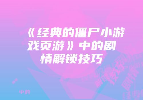《经典的僵尸小游戏页游》中的剧情解锁技巧