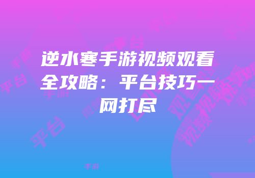 逆水寒手游视频观看全攻略：平台技巧一网打尽