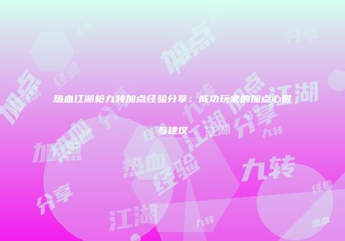 热血江湖枪九转加点经验分享：成功玩家的加点心得与建议