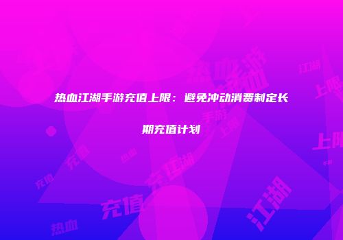 热血江湖手游充值上限：避免冲动消费制定长期充值计划