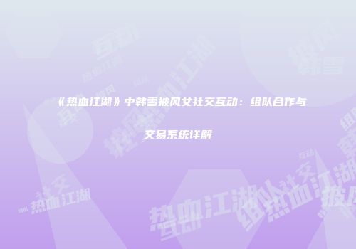 《热血江湖》中韩雪披风女社交互动：组队合作与交易系统详解