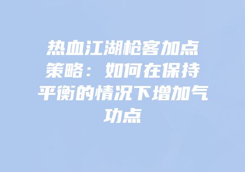 热血江湖枪客加点策略：如何在保持平衡的情况下增加气功点