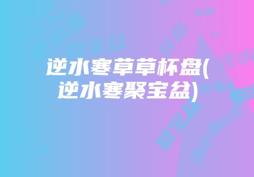 逆水寒草草杯盘(逆水寒聚宝盆)