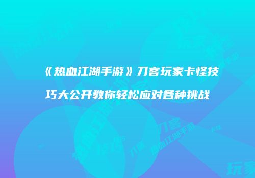 《热血江湖手游》刀客玩家卡怪技巧大公开教你轻松应对各种挑战