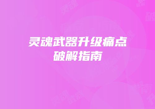 灵魂武器升级痛点破解指南