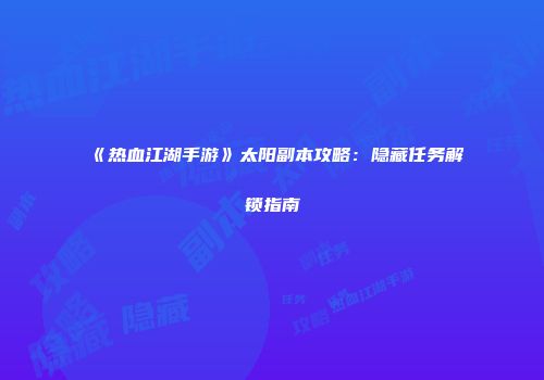 《热血江湖手游》太阳副本攻略：隐藏任务解锁指南