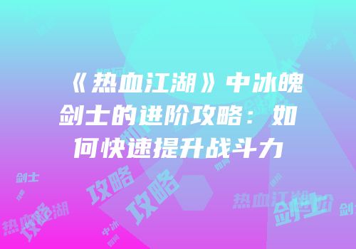 《热血江湖》中冰魄剑士的进阶攻略：如何快速提升战斗力
