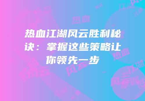 热血江湖风云胜利秘诀：掌握这些策略让你领先一步