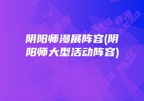 阴阳师漫展阵容(阴阳师大型活动阵容)
