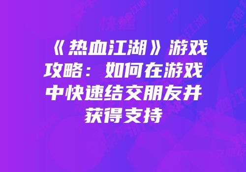 《热血江湖》游戏攻略：如何在游戏中快速结交朋友并获得支持