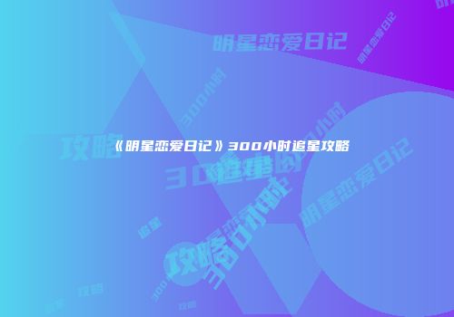 《明星恋爱日记》300小时追星攻略