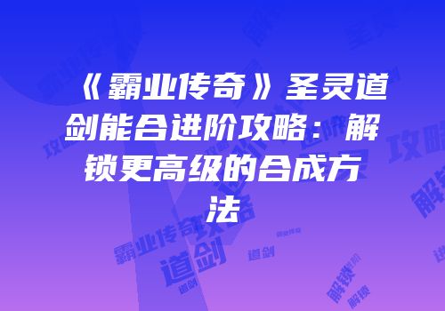《霸业传奇》圣灵道剑能合进阶攻略：解锁更高级的合成方法