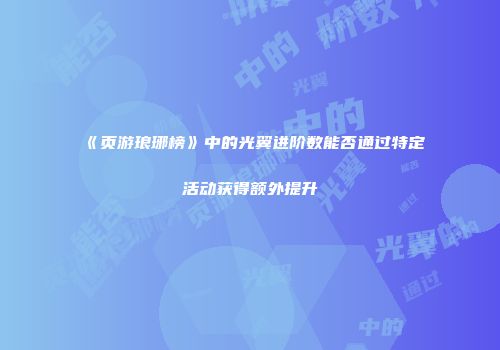 《页游琅琊榜》中的光翼进阶数能否通过特定活动获得额外提升