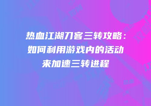 热血江湖刀客三转攻略：如何利用游戏内的活动来加速三转进程