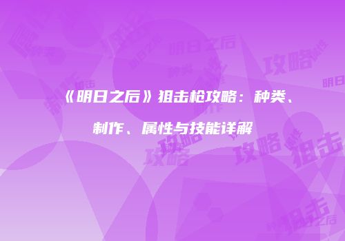 《明日之后》狙击枪攻略：种类、制作、属性与技能详解