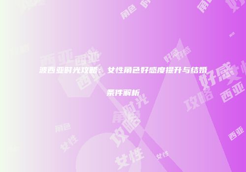 波西亚时光攻略：女性角色好感度提升与结婚条件解析