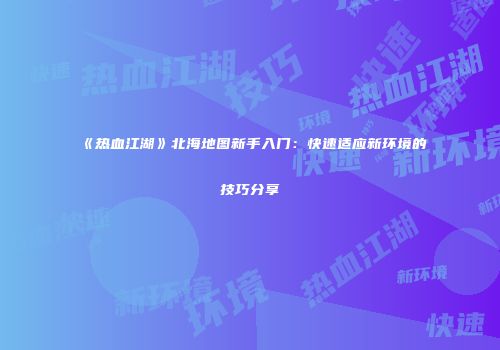 《热血江湖》北海地图新手入门:快速适应新环境的技巧分享