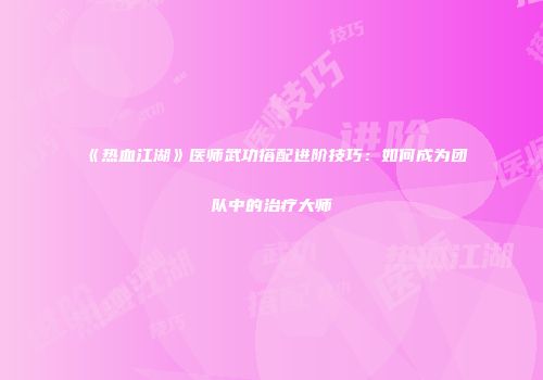 《热血江湖》医师武功搭配进阶技巧：如何成为团队中的治疗大师