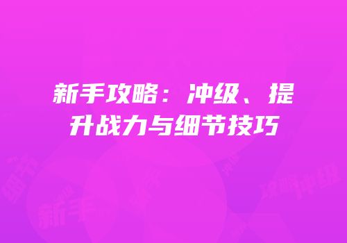 新手攻略：冲级、提升战力与细节技巧