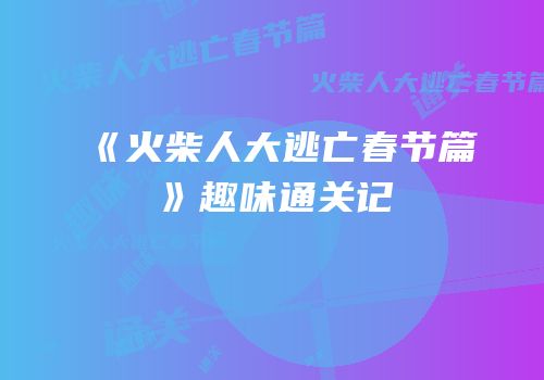 《火柴人大逃亡春节篇》趣味通关记