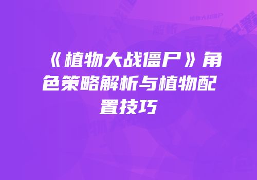 《植物大战僵尸》角色策略解析与植物配置技巧