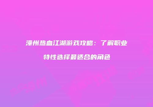 漳州热血江湖游戏攻略：了解职业特性选择最适合的角色