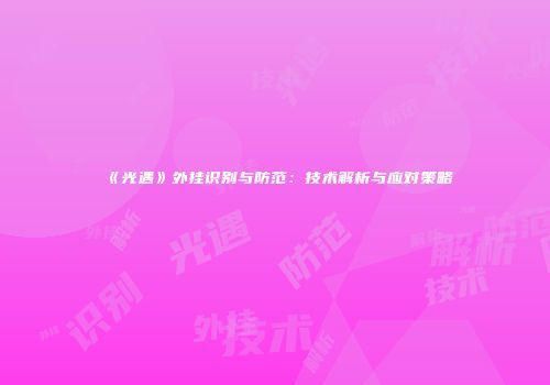《光遇》外挂识别与防范：技术解析与应对策略