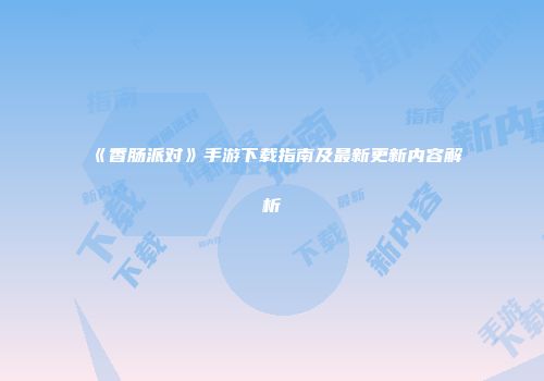 《香肠派对》手游下载指南及最新更新内容解析