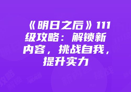 《明日之后》111级攻略：解锁新内容，挑战自我，提升实力