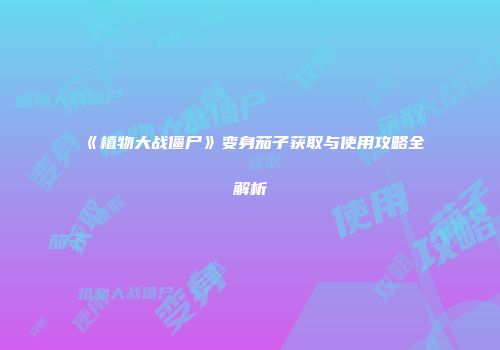 《植物大战僵尸》变身茄子获取与使用攻略全解析