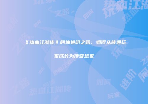 《热血江湖传》阿坤进阶之路：如何从普通玩家成长为传奇玩家