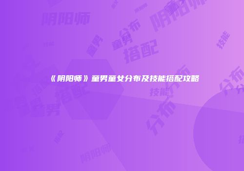 《阴阳师》童男童女分布及技能搭配攻略