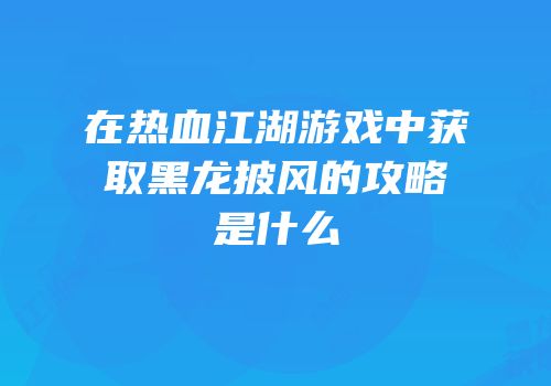 在热血江湖游戏中获取黑龙披风的攻略是什么