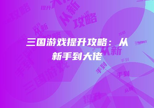 三国游戏提升攻略：从新手到大佬