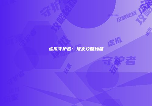 虚拟守护者：玩家攻略秘籍