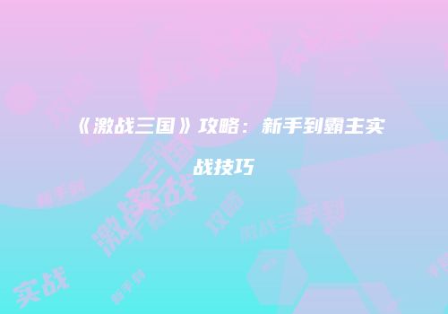 《激战三国》攻略：新手到霸主实战技巧