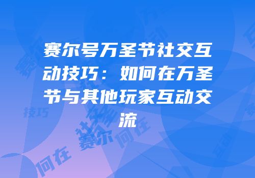赛尔号万圣节社交互动技巧:如何在万圣节与其他玩家互动交流