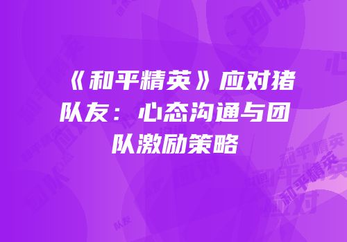 《和平精英》应对猪队友：心态沟通与团队激励策略