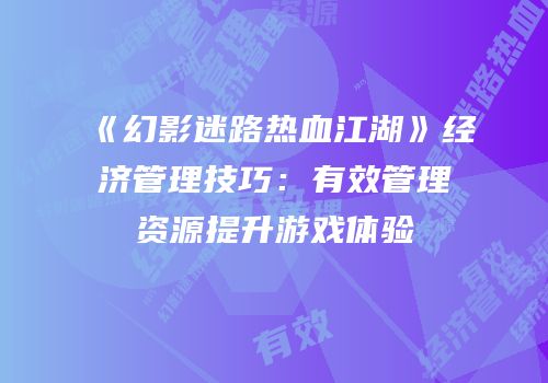《幻影迷路热血江湖》经济管理技巧：有效管理资源提升游戏体验