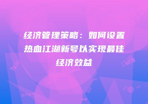 经济管理策略：如何设置热血江湖新号以实现最佳经济效益
