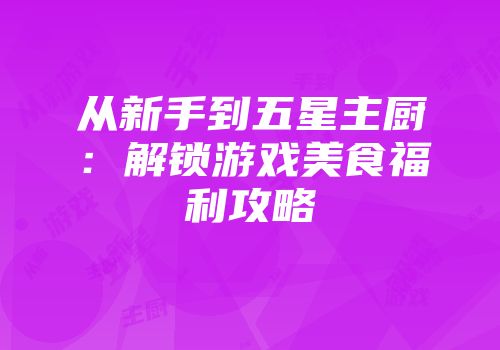 从新手到五星主厨：解锁游戏美食福利攻略
