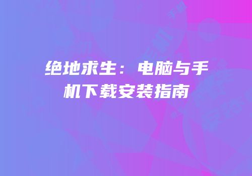 绝地求生：电脑与手机下载安装指南