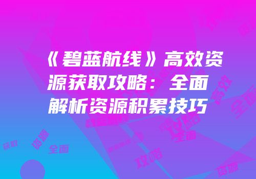 《碧蓝航线》高效资源获取攻略：全面解析资源积累技巧