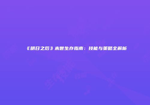 《明日之后》末世生存指南：技能与策略全解析