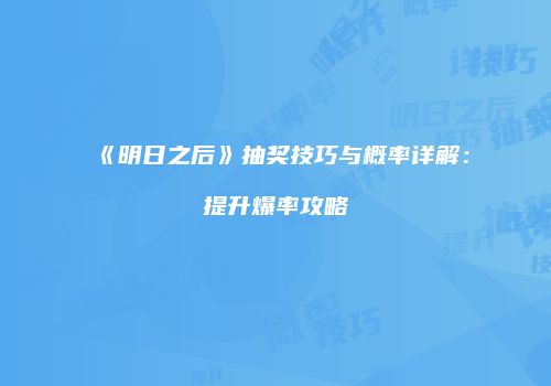《明日之后》抽奖技巧与概率详解：提升爆率攻略