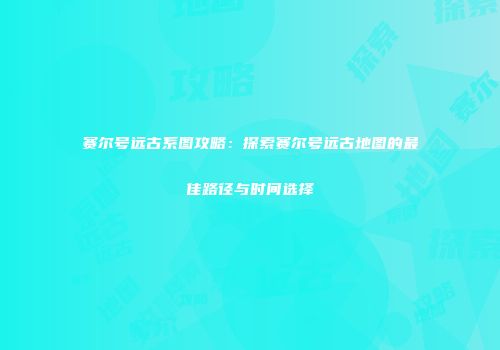 赛尔号远古系图攻略：探索赛尔号远古地图的最佳路径与时间选择
