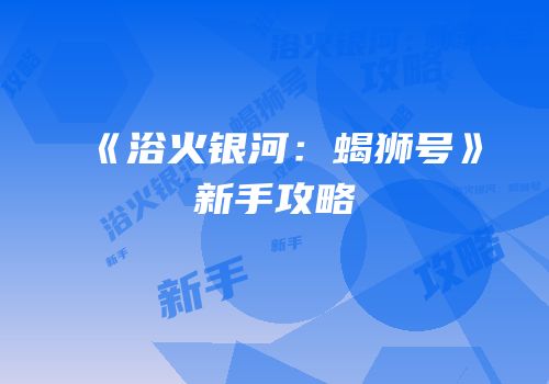 《浴火银河：蝎狮号》新手攻略