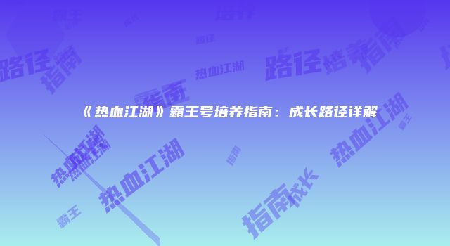 《热血江湖》霸王号培养指南：成长路径详解