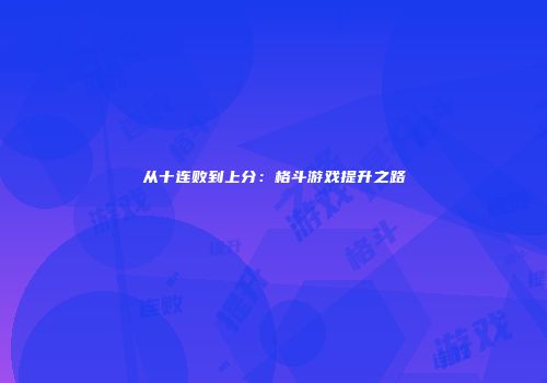 从十连败到上分：格斗游戏提升之路